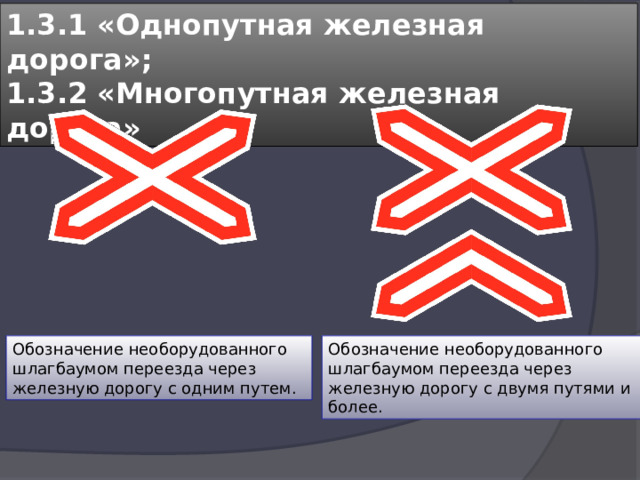 1.3.1 «Однопутная железная дорога»; 1.3.2 «Многопутная железная дорога» Обозначение необорудованного шлагбаумом переезда через железную дорогу с двумя путями и более. Обозначение необорудованного шлагбаумом переезда через железную дорогу с одним путем. 