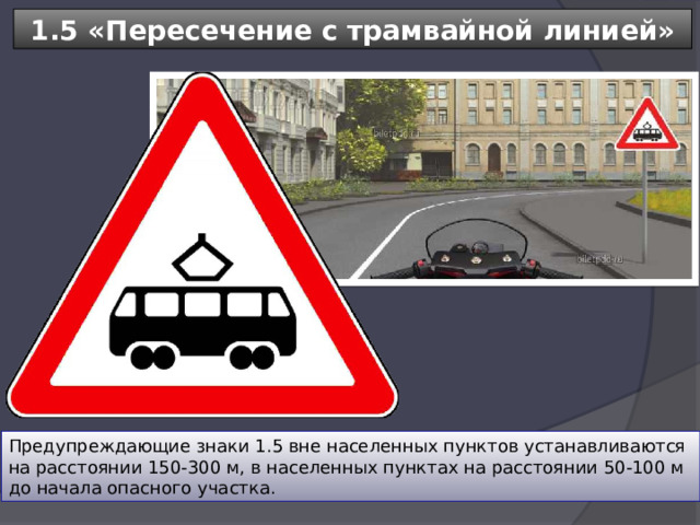 1.5 «Пересечение с трамвайной линией» Предупреждающие знаки 1.5 вне населенных пунктов устанавливаются на расстоянии 150-300 м, в населенных пунктах на расстоянии 50-100 м до начала опасного участка. 