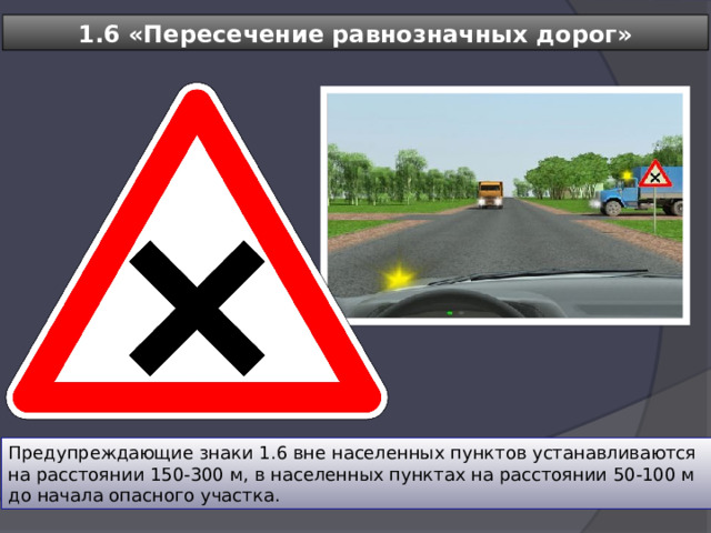 1.6 «Пересечение равнозначных дорог» Предупреждающие знаки 1.6 вне населенных пунктов устанавливаются на расстоянии 150-300 м, в населенных пунктах на расстоянии 50-100 м до начала опасного участка. 