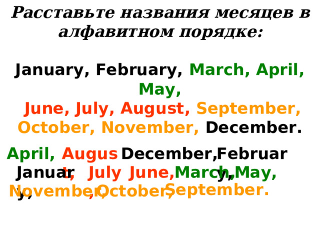 Расставьте названия месяцев в алфавитном порядке:  January, February, March, April, May,  June, July, August,  September, October, November, December. April,  August , December , February , January, July, June, March, May, September . November, October, 