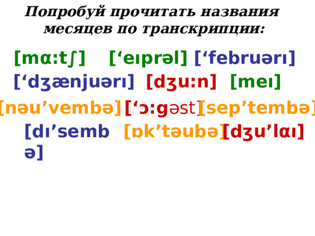 Попробуй прочитать названия месяцев по транскрипции : [m α :t∫]  [‘eıprəl] [‘februərı] [‘dʒænjuərı]  [dʒu:n] [meı] [nəu’vembə] [‘ɔ:g əst]  [sep’tembə] [dı’sembə] [ɒk’təubə] [dʒu’l α ı]  