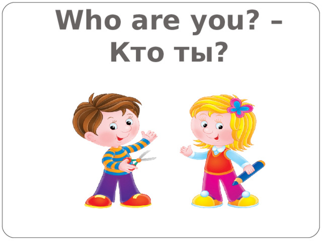 Who are you ? – Кто ты? 