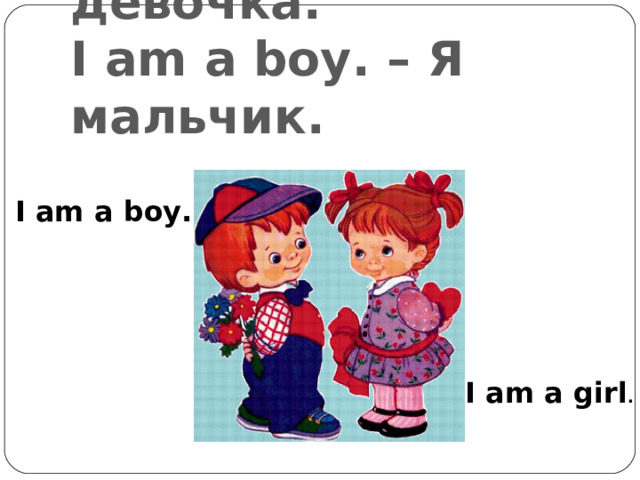 I am a girl. – Я девочка.  I am a boy. – Я мальчик. I am a boy. I am a girl . 