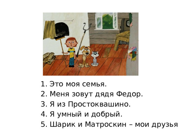 Это моя семья. Меня зовут дядя Федор. Я из Простоквашино. Я умный и добрый. Шарик и Матроскин – мои друзья 
