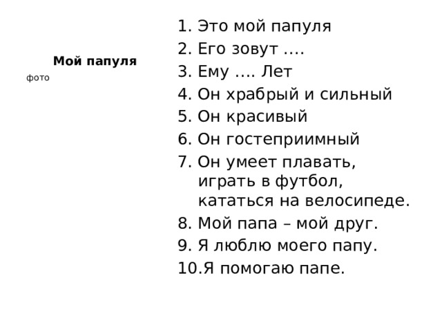 Мой папуля Это мой папуля Его зовут …. Ему …. Лет Он храбрый и сильный Он красивый Он гостеприимный Он умеет плавать, играть в футбол, кататься на велосипеде. Мой папа – мой друг. Я люблю моего папу.  Я помогаю папе. фото 