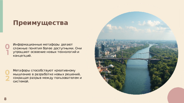  Преимущества Информационные метафоры делают сложные понятия более доступными. Они упрощают освоение новых технологий и концепций. Метафоры способствуют креативному мышлению в разработке новых решений, сокращая разрыв между пользователем и системой. 8 