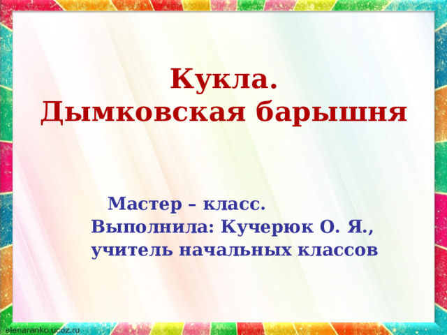 Кукла.  Дымковская барышня  Мастер – класс. Выполнила: Кучерюк О. Я., учитель начальных классов  
