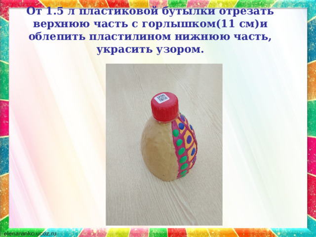 От 1.5 л пластиковой бутылки отрезать верхнюю часть с горлышком(11 см)и облепить пластилином нижнюю часть, украсить узором. 