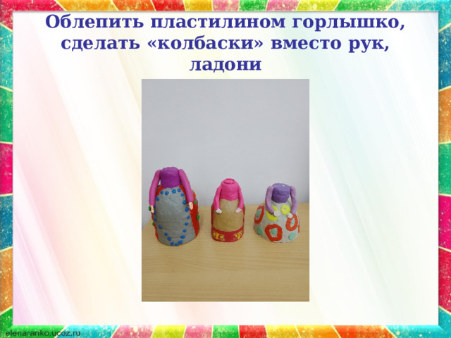 Облепить пластилином горлышко, сделать «колбаски» вместо рук, ладони 