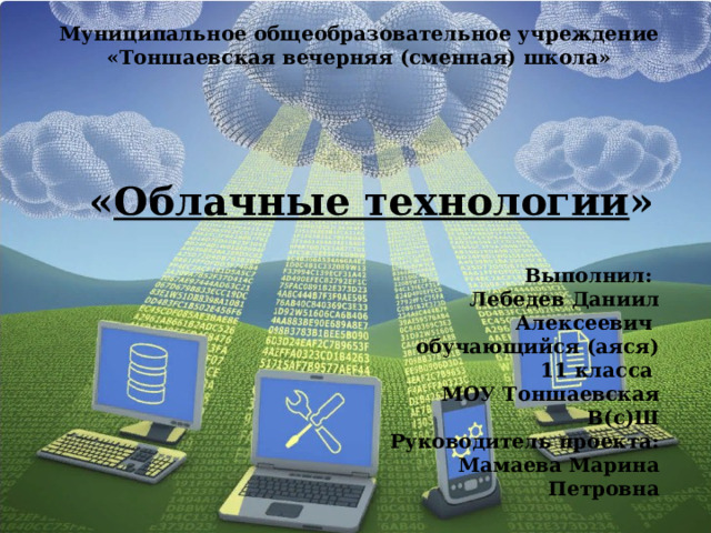 Муниципальное общеобразовательное учреждение «Тоншаевская вечерняя (сменная) школа» « Облачные технологии » Выполнил: Лебедев Даниил Алексеевич  обучающийся (аяся) 11 класса МОУ Тоншаевская В(с)Ш Руководитель проекта: Мамаева Марина Петровна  