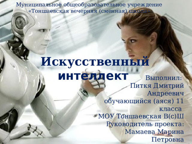 Муниципальное общеобразовательное учреждение «Тоншаевская вечерняя (сменная) школа» Искусственный интеллект Выполнил: Питкя Дмитрий Андреевич обучающийся (аяся) 11 класса МОУ Тоншаевская В(с)Ш Руководитель проекта: Мамаева Марина Петровна 