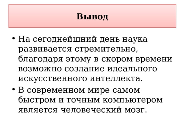 Вывод На сегоднейшний день наука развивается стремительно, благодаря этому в скором времени возможно создание идеального искусственного интеллекта. В современном мире самом быстром и точным компьютером является человеческий мозг. 