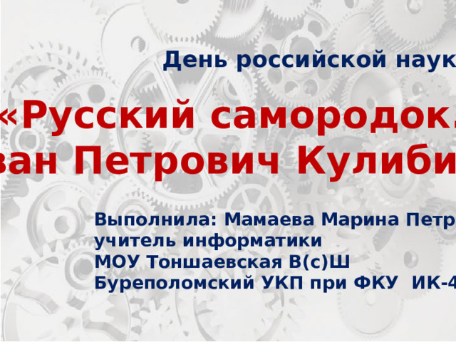 День российской науки «Русский самородок. Иван Петрович Кулибин» Выполнила: Мамаева Марина Петровна учитель информатики МОУ Тоншаевская В(с)Ш Буреполомский УКП при ФКУ ИК-4 