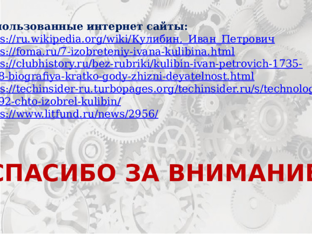 Использованные интернет сайты: https://ru.wikipedia.org/wiki/ Кулибин,_ Иван_Петрович https:// foma.ru/7-izobreteniy-ivana-kulibina.html https:// clubhistory.ru/bez-rubriki/kulibin-ivan-petrovich-1735- 1818-biografiya-kratko-gody-zhizni-deyatelnost.html https://techinsider-ru.turbopages.org/techinsider.ru/s/technologies / 49292-chto-izobrel-kulibin/ https://www.litfund.ru/news/2956 / СПАСИБО ЗА ВНИМАНИЕ. 