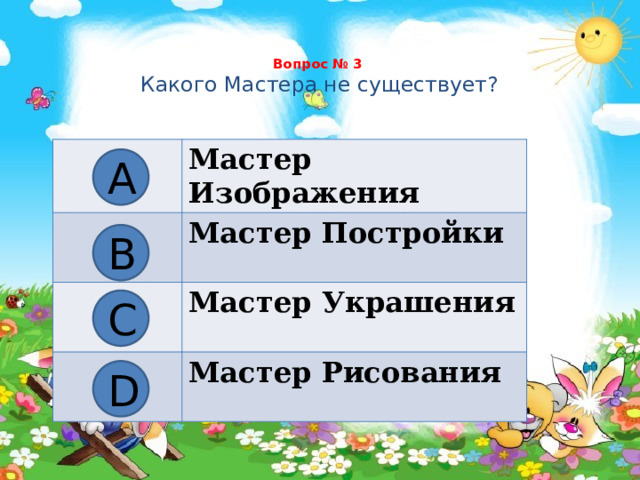 Вопрос № 3   Какого Мастера не существует?   Мастер Изображения Мастер Постройки Мастер Украшения Мастер Рисования А В С D 