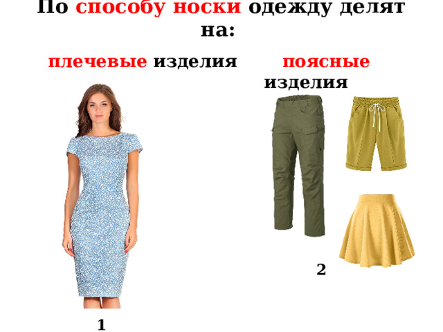 По способу носки одежду делят на: плечевые изделия  поясные изделия Повторение пройденного материала. Вопрос: каких видов бывает одежда по способу носки? Ответ: по способу носки одежду делят на плечевые(1) и поясные(2) изделия. 2 1  