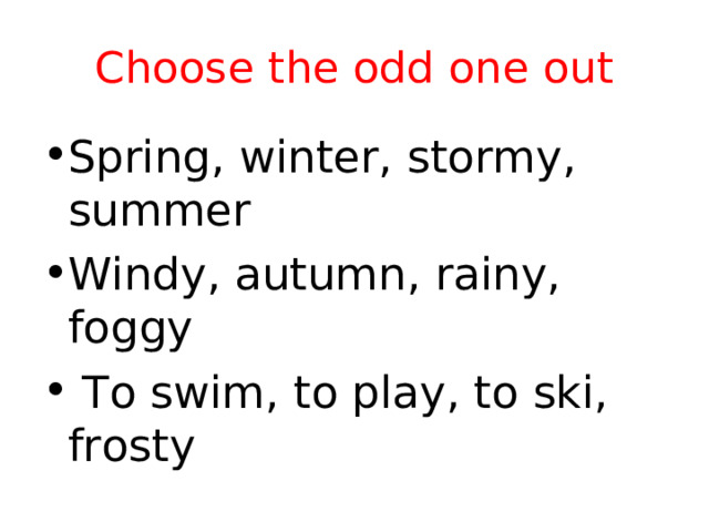 Choose the odd one out Spring, winter, stormy, summer Windy, autumn, rainy, foggy  To swim, to play, to ski, frosty 