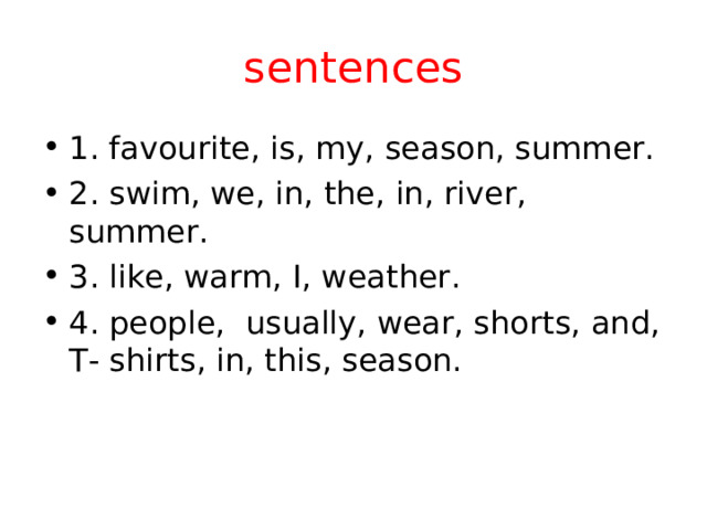 sentences 1. favourite, is, my, season, summer. 2. swim, we, in, the, in, river, summer. 3. like, warm, I, weather. 4. people,  usually, wear, shorts, and, T- shirts, in, this, season.  