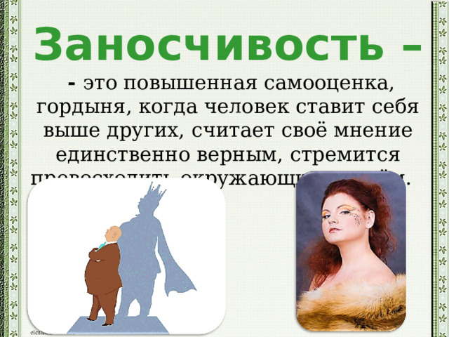 Заносчивость –   - это повышенная самооценка, гордыня, когда человек ставит себя выше других, считает своё мнение единственно верным, стремится превосходить окружающих во всём.   
