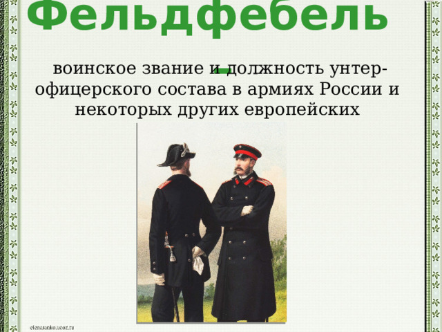 Фельдфебель –    воинское звание и должность унтер-офицерского состава в армиях России и некоторых других европейских государств. 