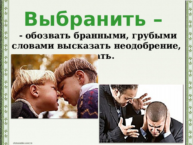 Выбранить –   - обозвать бранными, грубыми словами высказать неодобрение, выругать.   