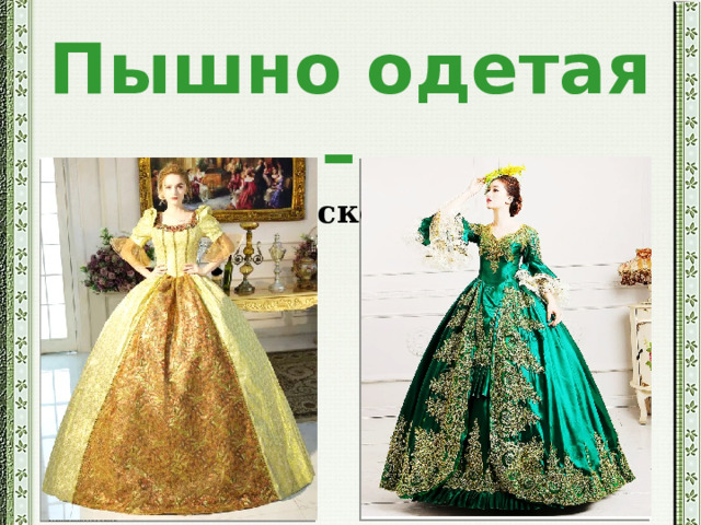 Пышно одетая –   - нарядная, роскошная одежда.   