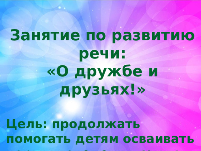Занятие по развитию речи: «О дружбе и друзьях!»  Цель: продолжать помогать детям осваивать нормы поведения, учить доброжелательности 