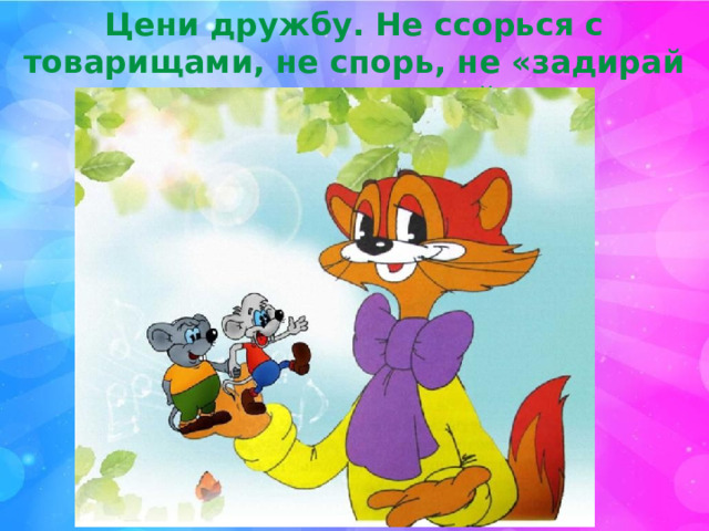 Цени дружбу. Не ссорься с товарищами, не спорь, не «задирай нос», не завидуй. 