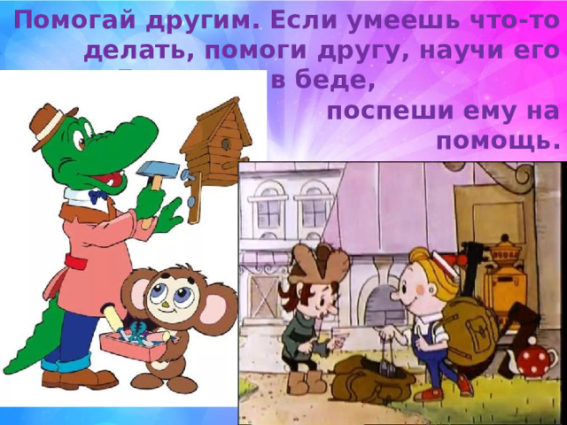 Помогай другим. Если умеешь что-то делать, помоги другу, научи его этому. Если друг в беде, поспеши ему на помощь. 