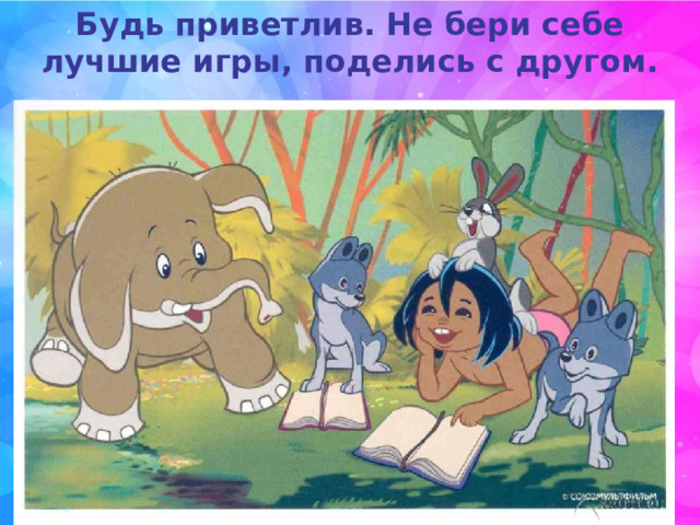 Будь приветлив. Не бери себе лучшие игры, поделись с другом. 