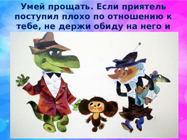 Умей прощать. Если приятель поступил плохо по отношению к тебе, не держи обиду на него и прости. Объясни ему в чем его ошибка. 