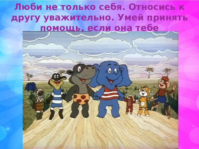Люби не только себя. Относись к другу уважительно. Умей принять помощь, если она тебе действительно нужна. 