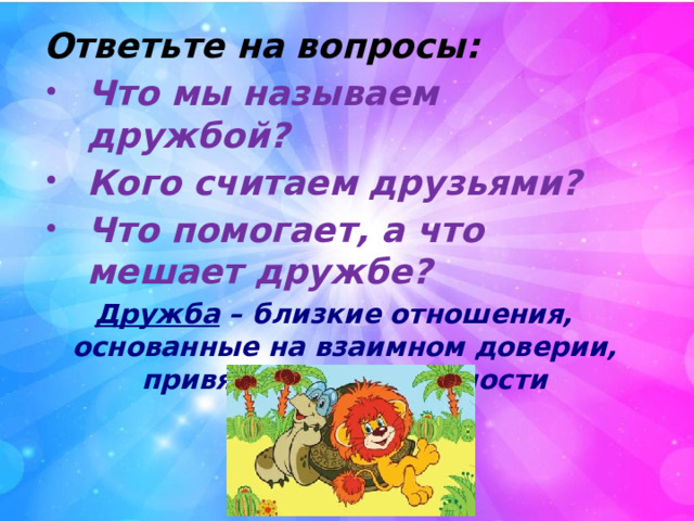 Ответьте на вопросы: Что мы называем дружбой? Кого считаем друзьями? Что помогает, а что мешает дружбе? Дружба – близкие отношения, основанные на взаимном доверии, привязанности, общности интересов .  