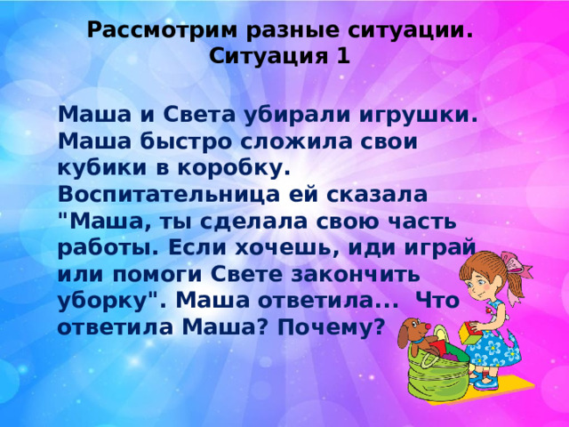 Рассмотрим разные ситуации. Ситуация 1 Маша и Света убирали игрушки. Маша быстро сложила свои кубики в коробку. Воспитательница ей сказала 