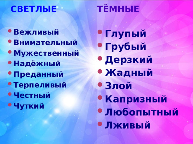  СВЕТЛЫЕ ТЁМНЫЕ   Вежливый Внимательный Мужественный Надёжный Преданный Терпеливый Честный Чуткий Глупый Грубый Дерзкий Жадный Злой Капризный Любопытный Лживый 