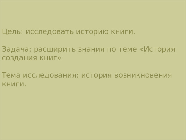 Цель: исследовать историю книги. Задача: расширить знания по теме «История создания книг» Тема исследования: история возникновения книги. 