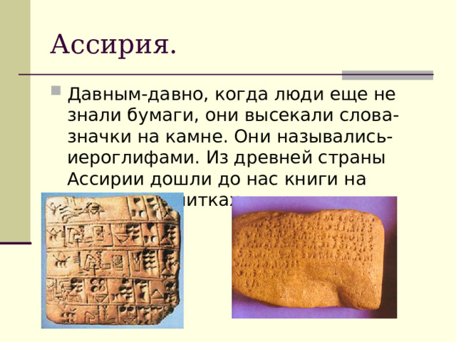 Ассирия. Давным-давно, когда люди еще не знали бумаги, они высекали слова-значки на камне. Они назывались- иероглифами. Из древней страны Ассирии дошли до нас книги на глиняных плитках. 