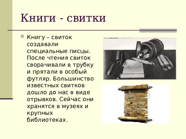 Книги - свитки Книгу – свиток создавали специальные писцы. После чтения свиток сворачивали в трубку и прятали в особый футляр. Большинство известных свитков дошло до нас в виде отрывков. Сейчас они хранятся в музеях и крупных библиотеках. 