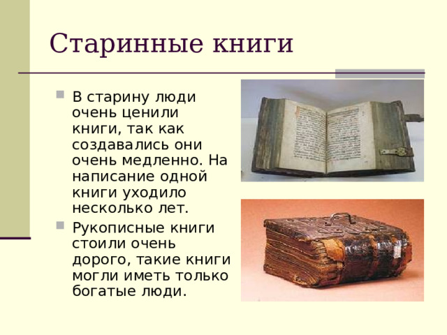 Старинные книги В старину люди очень ценили книги, так как создавались они очень медленно. На написание одной книги уходило несколько лет. Рукописные книги стоили очень дорого, такие книги могли иметь только богатые люди. 
