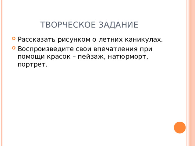 ТВОРЧЕСКОЕ ЗАДАНИЕ Рассказать рисунком о летних каникулах. Воспроизведите свои впечатления при помощи красок – пейзаж, натюрморт, портрет. 