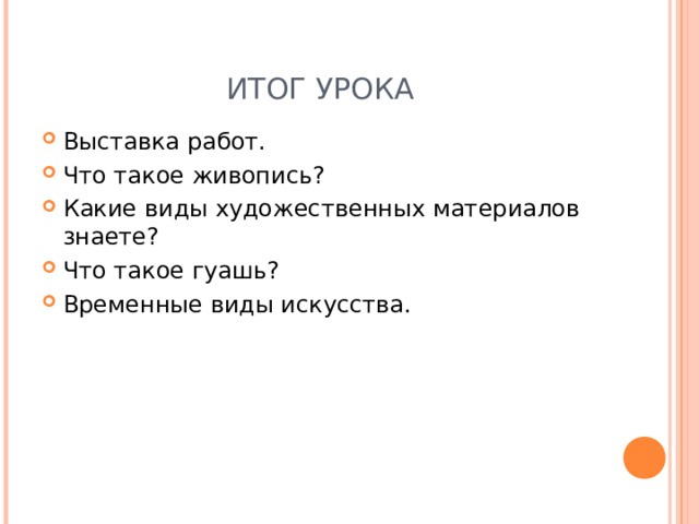 ИТОГ УРОКА Выставка работ. Что такое живопись? Какие виды художественных материалов знаете? Что такое гуашь? Временные виды искусства.  