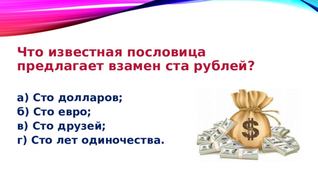 Что известная пословица предлагает взамен ста рублей?  а) Сто долларов; б) Сто евро; в) Сто друзей; г) Сто лет одиночества. 
