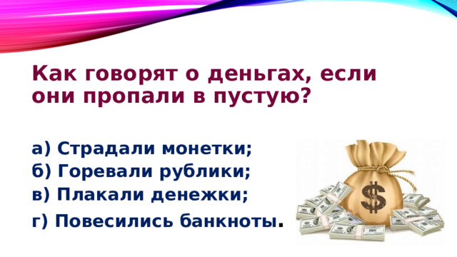 Как говорят о деньгах, если они пропали в пустую?  а) Страдали монетки; б) Горевали рублики; в) Плакали денежки; г) Повесились банкноты . 