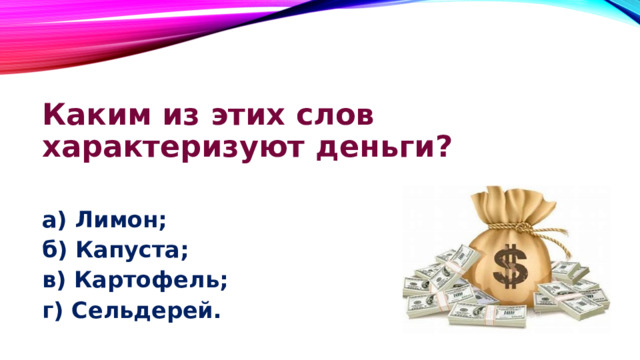 Каким из этих слов характеризуют деньги?  а) Лимон; б) Капуста; в) Картофель; г) Сельдерей. 