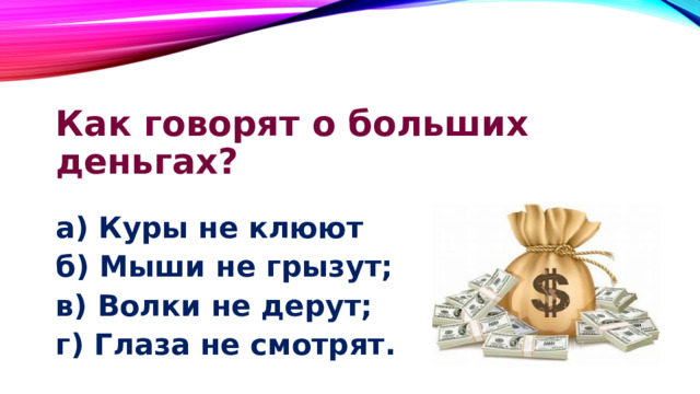 Как говорят о больших деньгах? а) Куры не клюют б) Мыши не грызут; в) Волки не дерут; г) Глаза не смотрят. 