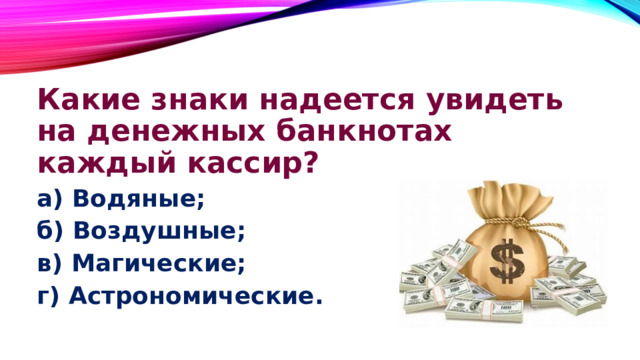 Какие знаки надеется увидеть на денежных банкнотах каждый кассир? а) Водяные; б) Воздушные; в) Магические; г) Астрономические. 