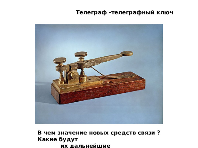 Телеграф -телеграфный ключ В чем значение новых средств связи ? Какие будут  их дальнейшие усовершенствования ? 