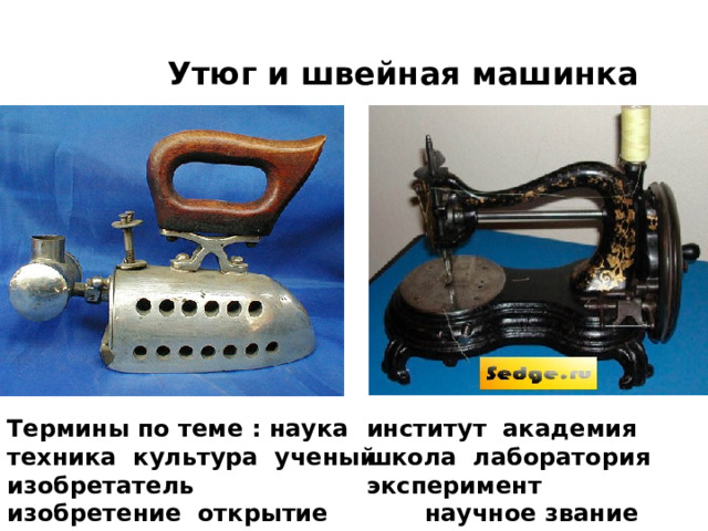 Утюг и швейная машинка Термины по теме : наука техника культура ученый изобретатель институт академия школа лаборатория эксперимент изобретение открытие образование  научное звание студент исследование исследователь станок машина инструменты  