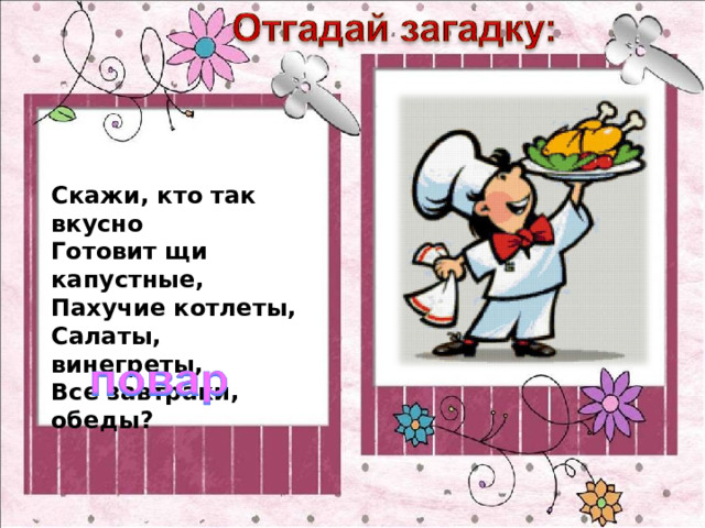 Скажи, кто так вкусно  Готовит щи капустные,  Пахучие котлеты,  Салаты, винегреты,  Все завтраки, обеды? 