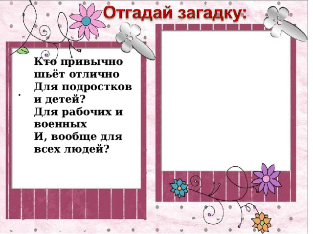 Кто привычно шьёт отлично  Для подростков и детей?  Для рабочих и военных  И, вообще для всех людей? . 